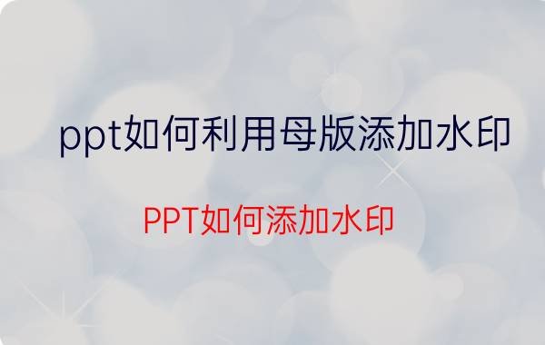 ppt如何利用母版添加水印 PPT如何添加水印？